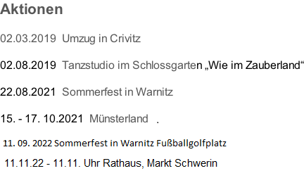 Aktionen  02.03.2019  Umzug in Crivitz  02.08.2019  Tanzstudio im Schlossgarten „Wie im Zauberland“  22.08.2021  Sommerfest in Warnitz  15. - 17. 10.2021  Münsterland